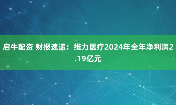 启牛配资 财报速递：维力医疗2024年全年净利润2.19亿元