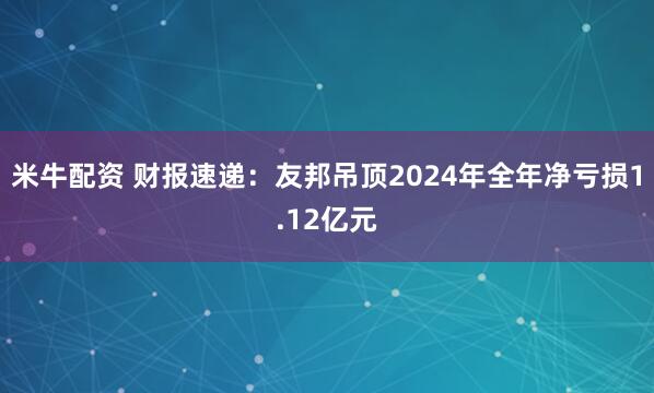 米牛配资 财报速递：友邦吊顶2024年全年净亏损1.12亿元