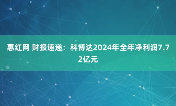 惠红网 财报速递：科博达2024年全年净利润7.72亿元