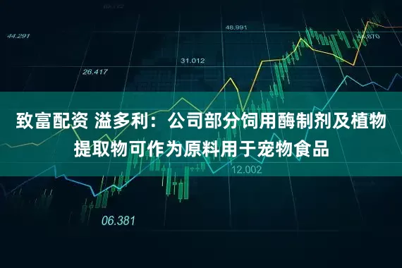 致富配资 溢多利：公司部分饲用酶制剂及植物提取物可作为原料用于宠物食品