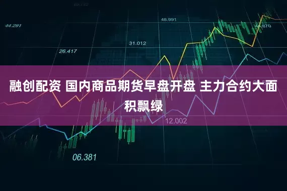 融创配资 国内商品期货早盘开盘 主力合约大面积飘绿
