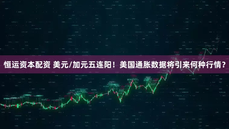 恒运资本配资 美元/加元五连阳！美国通胀数据将引来何种行情？
