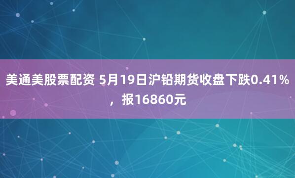 美通美股票配资 5月19日沪铅期货收盘下跌0.41%，报16860元