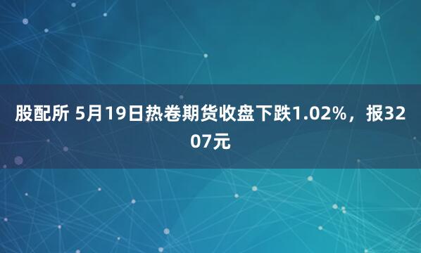 股配所 5月19日热卷期货收盘下跌1.02%，报3207元