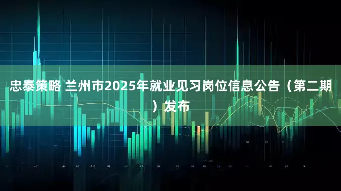 忠泰策略 兰州市2025年就业见习岗位信息公告（第二期）发布