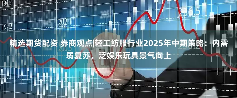 精选期货配资 券商观点|轻工纺服行业2025年中期策略：内需弱复苏，泛娱乐玩具景气向上