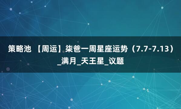策略池 【周运】柒爸一周星座运势（7.7-7.13）_满月_天王星_议题