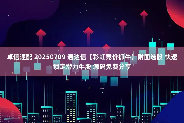 卓信速配 20250709 通达信【彩虹竞价抓牛】附图选股 快速锁定潜力牛股 源码免费分享