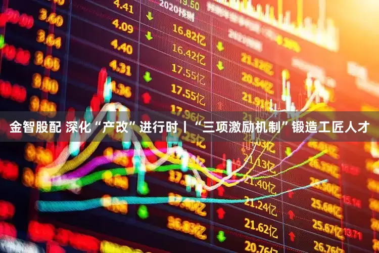 金智股配 深化“产改”进行时丨“三项激励机制”锻造工匠人才