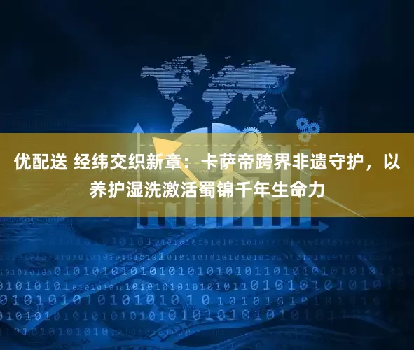 优配送 经纬交织新章：卡萨帝跨界非遗守护，以养护湿洗激活蜀锦千年生命力