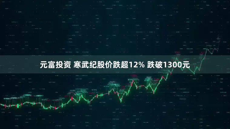 元富投资 寒武纪股价跌超12% 跌破1300元