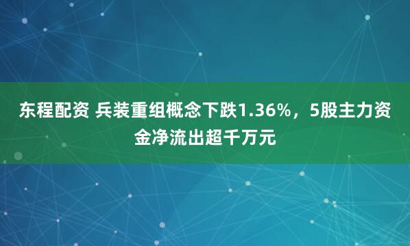 东程配资 兵装重组概念下跌1.36%，5股主力资金净流出超千万元