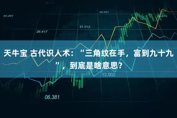 天牛宝 古代识人术：“三角纹在手，富到九十九”，到底是啥意思？