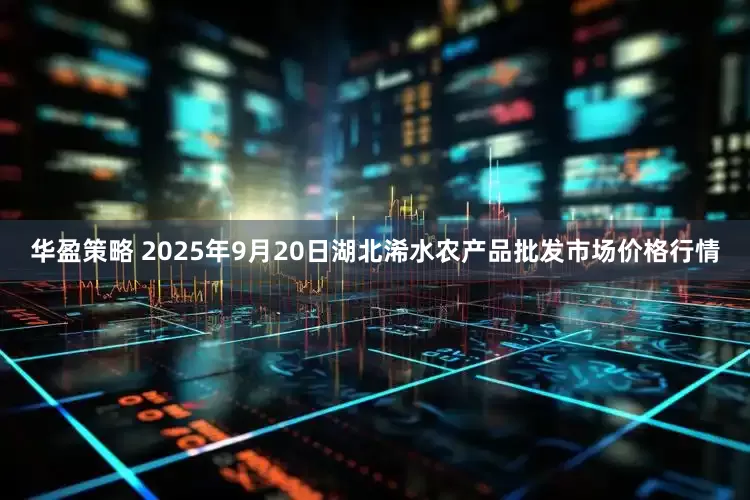 华盈策略 2025年9月20日湖北浠水农产品批发市场价格行情