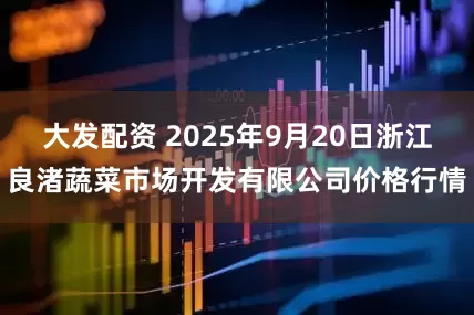大发配资 2025年9月20日浙江良渚蔬菜市场开发有限公司价格行情