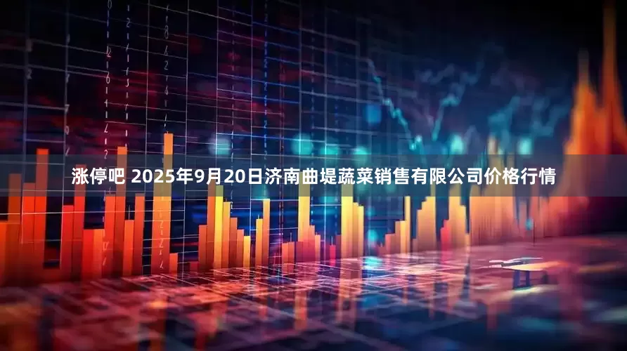 涨停吧 2025年9月20日济南曲堤蔬菜销售有限公司价格行情