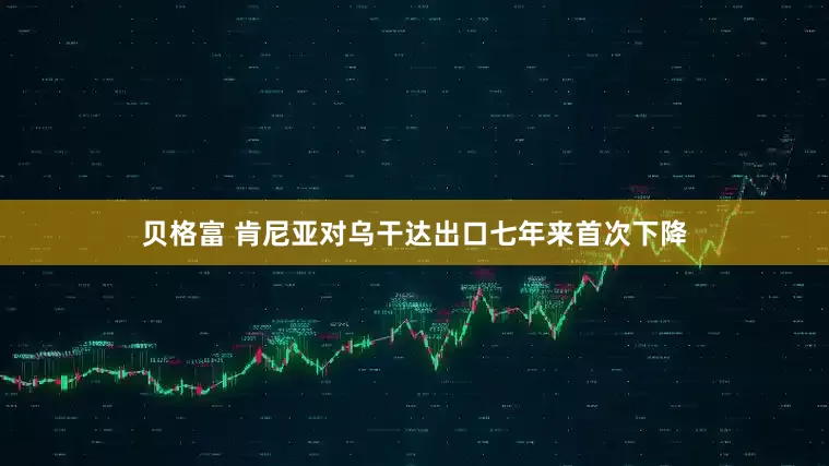 贝格富 肯尼亚对乌干达出口七年来首次下降
