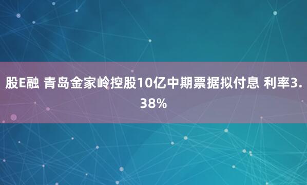 股E融 青岛金家岭控股10亿中期票据拟付息 利率3.38%