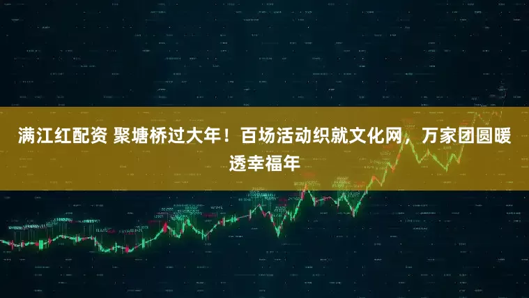 满江红配资 聚塘桥过大年！百场活动织就文化网，万家团圆暖透幸福年