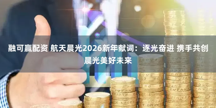 融可赢配资 航天晨光2026新年献词：逐光奋进 携手共创晨光美好未来