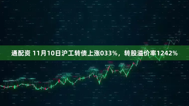 通配资 11月10日沪工转债上涨033%，转股溢价率1242%