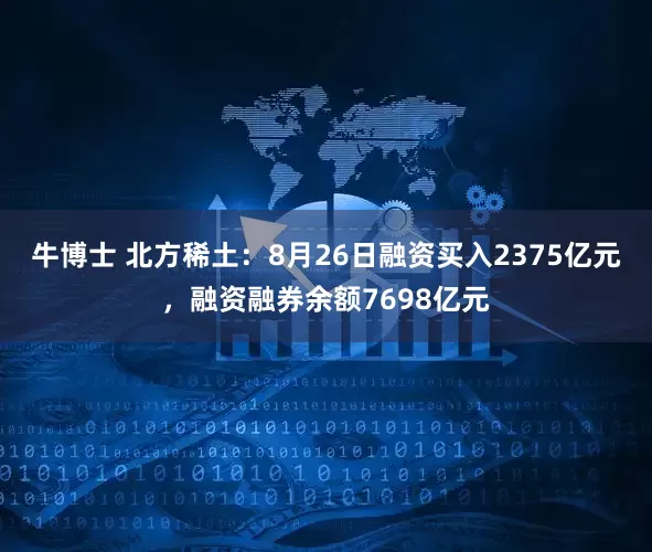 牛博士 北方稀土：8月26日融资买入2375亿元，融资融券余额7698亿元