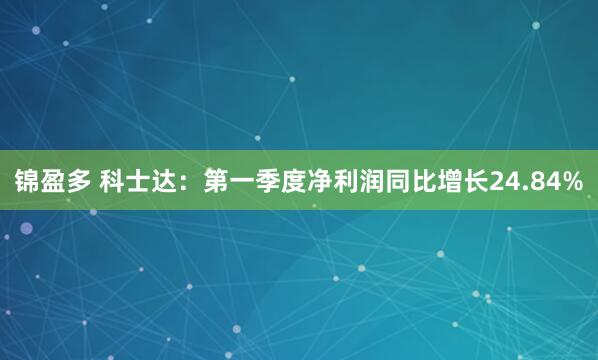 锦盈多 科士达：第一季度净利润同比增长24.84%