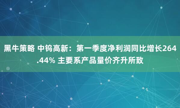黑牛策略 中钨高新：第一季度净利润同比增长264.44% 主要系产品量价齐升所致