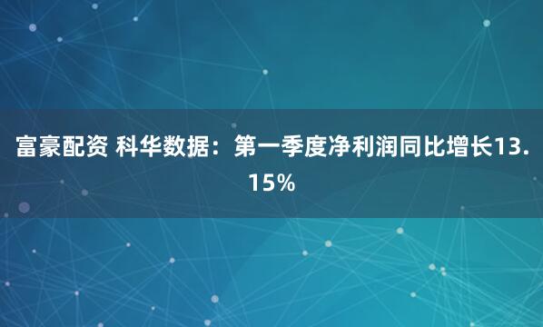 富豪配资 科华数据：第一季度净利润同比增长13.15%